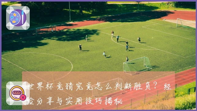 世界杯竞猜究竟怎么判断胜负？经验分享与实用技巧揭秘