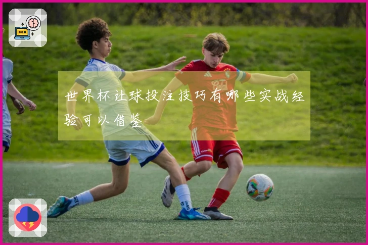 世界杯让球投注技巧有哪些实战经验可以借鉴