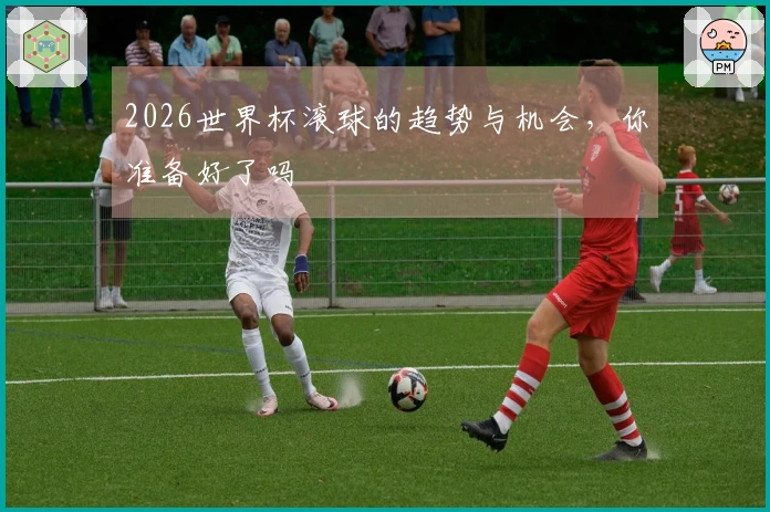 2026世界杯滚球的趋势与机会，你准备好了吗