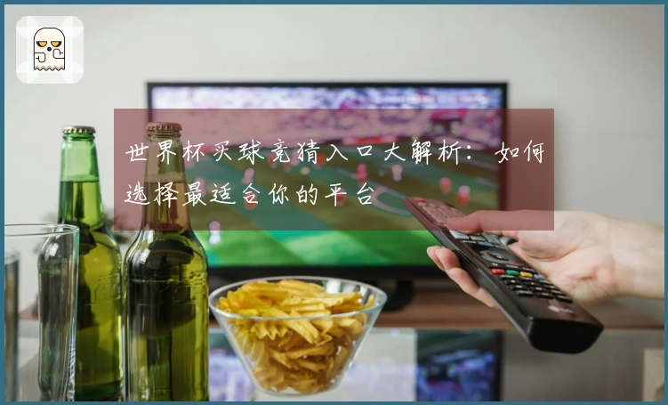 世界杯买球竞猜入口大解析:如何选择最适合你的平台