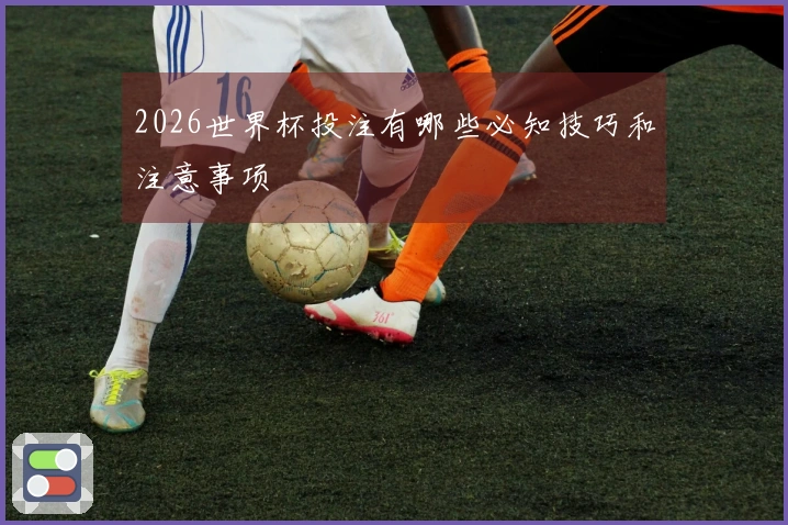 2026世界杯投注有哪些必知技巧和注意事项