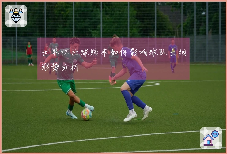 世界杯让球赔率如何影响球队出线形势分析
