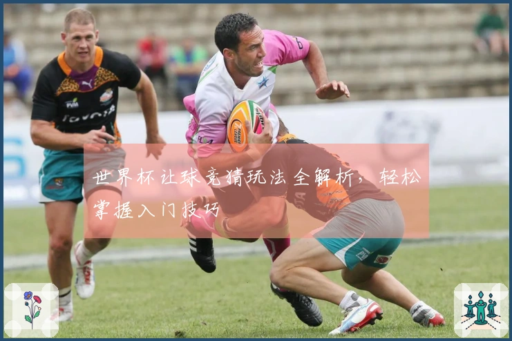 世界杯让球竞猜玩法全解析，轻松掌握入门技巧