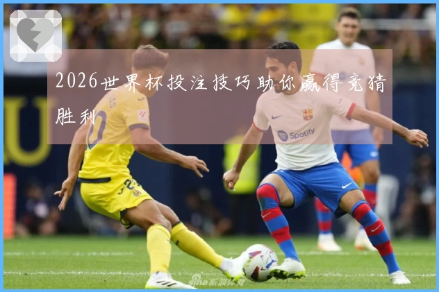 2026世界杯投注技巧助你赢得竞猜胜利