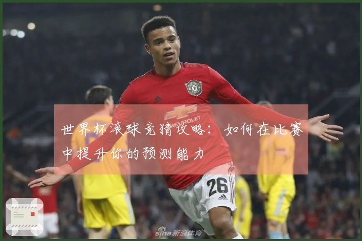 世界杯滚球竞猜攻略：如何在比赛中提升你的预测能力