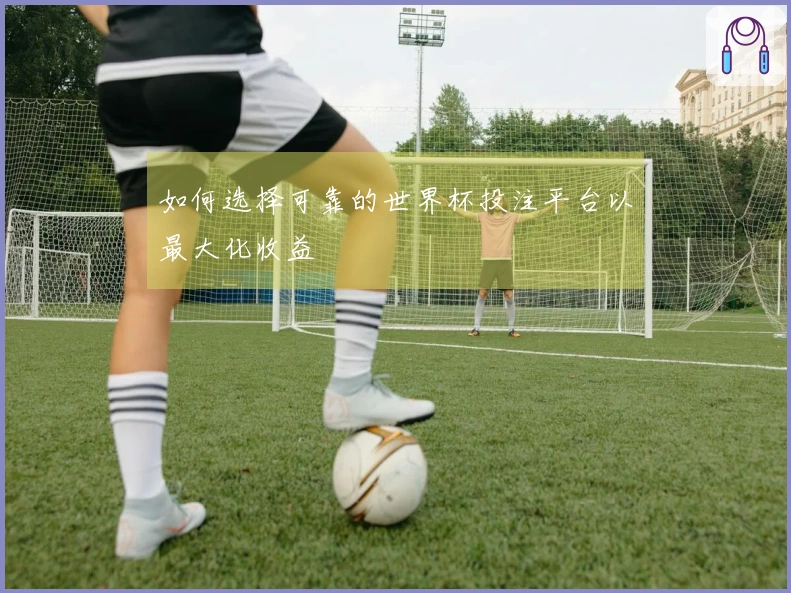 如何选择可靠的世界杯投注平台以最大化收益