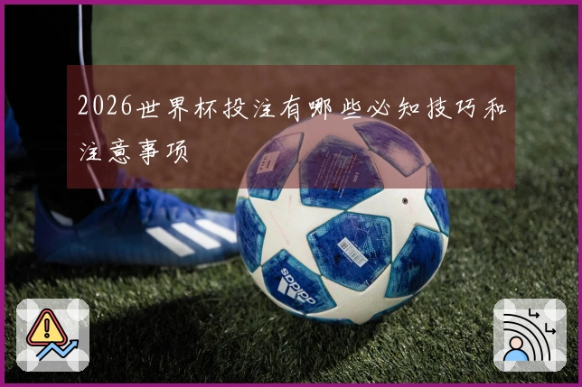 2026世界杯投注有哪些必知技巧和注意事项