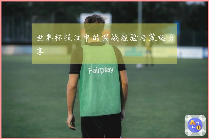 世界杯投注中的实战经验与策略分享
